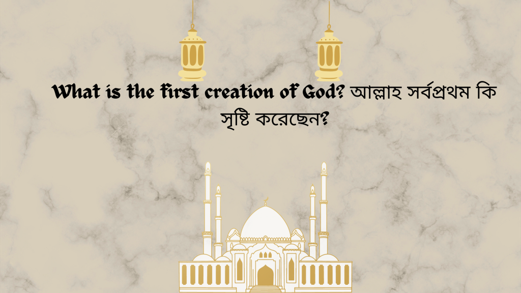 What is the first creation of God? আল্লাহ সর্বপ্রথম কি সৃষ্টি করেছেন?